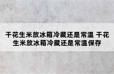 干花生米放冰箱冷藏还是常温 干花生米放冰箱冷藏还是常温保存